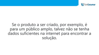 Se o produto a ser criado, por exemplo, é
para um público amplo, talvez não se tenha
dados suficientes na internet para encontrar a
solução.
 