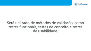 Será utilizado de métodos de validação, como
testes funcionais, testes de conceito e testes
de usabilidade.
 
