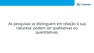 As pesquisas se distinguem em relação à sua
natureza: podem ser qualitativas ou
quantitativas.
 