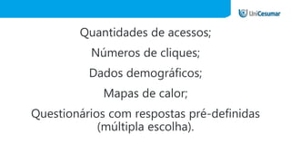 Quantidades de acessos;
Números de cliques;
Dados demográficos;
Mapas de calor;
Questionários com respostas pré-definidas
(múltipla escolha).
 