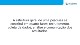 A estrutura geral de uma pesquisa se
constitui em quatro fases: recrutamento,
coleta de dados, análise e comunicação dos
resultados.
 