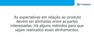 As expectativas em relação ao produto
devem ser alinhadas entre as partes
interessadas. Há alguns métodos para que
sejam realizados esses alinhamentos.
 