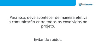 Para isso, deve acontecer de maneira efetiva
a comunicação entre todos os envolvidos no
projeto.
Evitando ruídos.
 