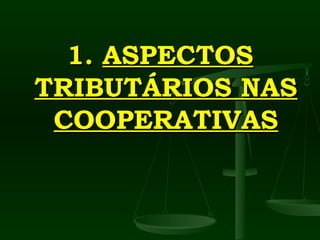 1.
1. ASPECTOS
ASPECTOS
TRIBUTÁRIOS NAS
TRIBUTÁRIOS NAS
COOPERATIVAS
COOPERATIVAS
 