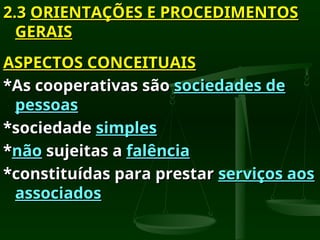 2.3
2.3 ORIENTAÇÕES E PROCEDIMENTOS
ORIENTAÇÕES E PROCEDIMENTOS
GERAIS
GERAIS
ASPECTOS CONCEITUAIS
ASPECTOS CONCEITUAIS
*As cooperativas são
*As cooperativas são sociedades de
sociedades de
pessoas
pessoas
*sociedade
*sociedade simples
simples
*
*não
não sujeitas a
sujeitas a falência
falência
*constituídas para prestar
*constituídas para prestar serviços aos
serviços aos
associados
associados
 