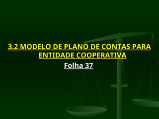 3.2 MODELO DE PLANO DE CONTAS PARA
3.2 MODELO DE PLANO DE CONTAS PARA
ENTIDADE COOPERATIVA
ENTIDADE COOPERATIVA
Folha 37
Folha 37
 