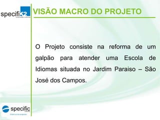 VISÃO MACRO DO PROJETO

O Projeto consiste na reforma de um
galpão para atender uma Escola de
Idiomas situada no Jardim Paraiso – São

José dos Campos.

 