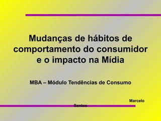 Mudanças de hábitos de
comportamento do consumidor
    e o impacto na Mídia

   MBA – Módulo Tendências de Consumo


                                    Marcelo
                 Santos
 