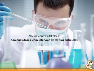 Vacina contra a DENGUE
São duas doses, com intervalo de 90 dias entre elas.
 