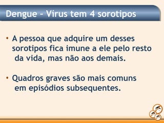 Dengue – Vírus tem 4 sorotipos
• A pessoa que adquire um desses
sorotipos fica imune a ele pelo resto
da vida, mas não aos demais.
• Quadros graves são mais comuns
em episódios subsequentes.
 