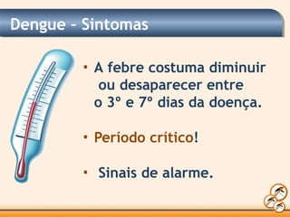 Dengue – Sintomas
• A febre costuma diminuir
ou desaparecer entre
o 3º e 7º dias da doença.
• Período crítico!
• Sinais de alarme.
 
