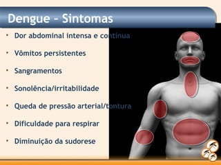 • Dor abdominal intensa e contínua
• Vômitos persistentes
• Sangramentos
• Sonolência/irritabilidade
• Queda de pressão arterial/tontura
• Dificuldade para respirar
• Diminuição da sudorese
Dengue – Sintomas
 
