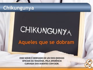 Chikungunya
Aqueles que se dobram
ESSE NOME É DERIVADO DE UM DOS IDIOMAS
OFICIAIS DA TANZÂNIA, PELA APARÊNCIA
CURVADA DOS DOENTES COM DOR.
 