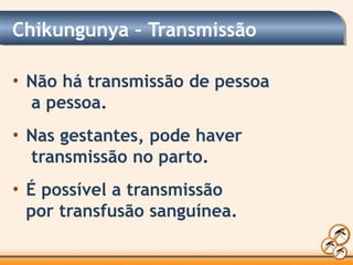 Chikungunya – Transmissão
• Não há transmissão de pessoa
a pessoa.
• Nas gestantes, pode haver
transmissão no parto.
• É possível a transmissão
por transfusão sanguínea.
 