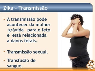 Zika – Transmissão
• A transmissão pode
acontecer da mulher
grávida para o feto
e está relacionada
a danos fetais.
• Transmissão sexual.
• Transfusão de
sangue.
 