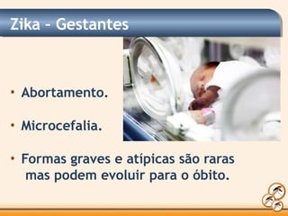 Zika – Gestantes
• Abortamento.
• Microcefalia.
• Formas graves e atípicas são raras
mas podem evoluir para o óbito.
 
