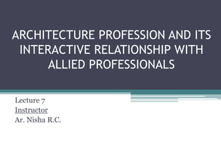 ARCHITECTURE PROFESSION AND ITS
INTERACTIVE RELATIONSHIP WITH
ALLIED PROFESSIONALS
Lecture 7
Instructor
Ar. Nisha R.C.
 
