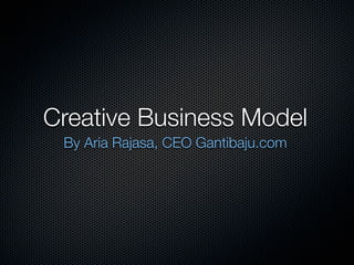 Creative Business Model
 By Aria Rajasa, CEO Gantibaju.com
 