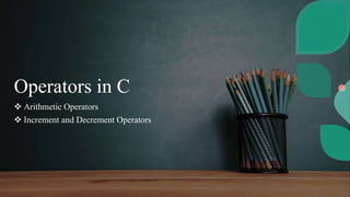 Operators in C
 Arithmetic Operators
 Increment and Decrement Operators
 