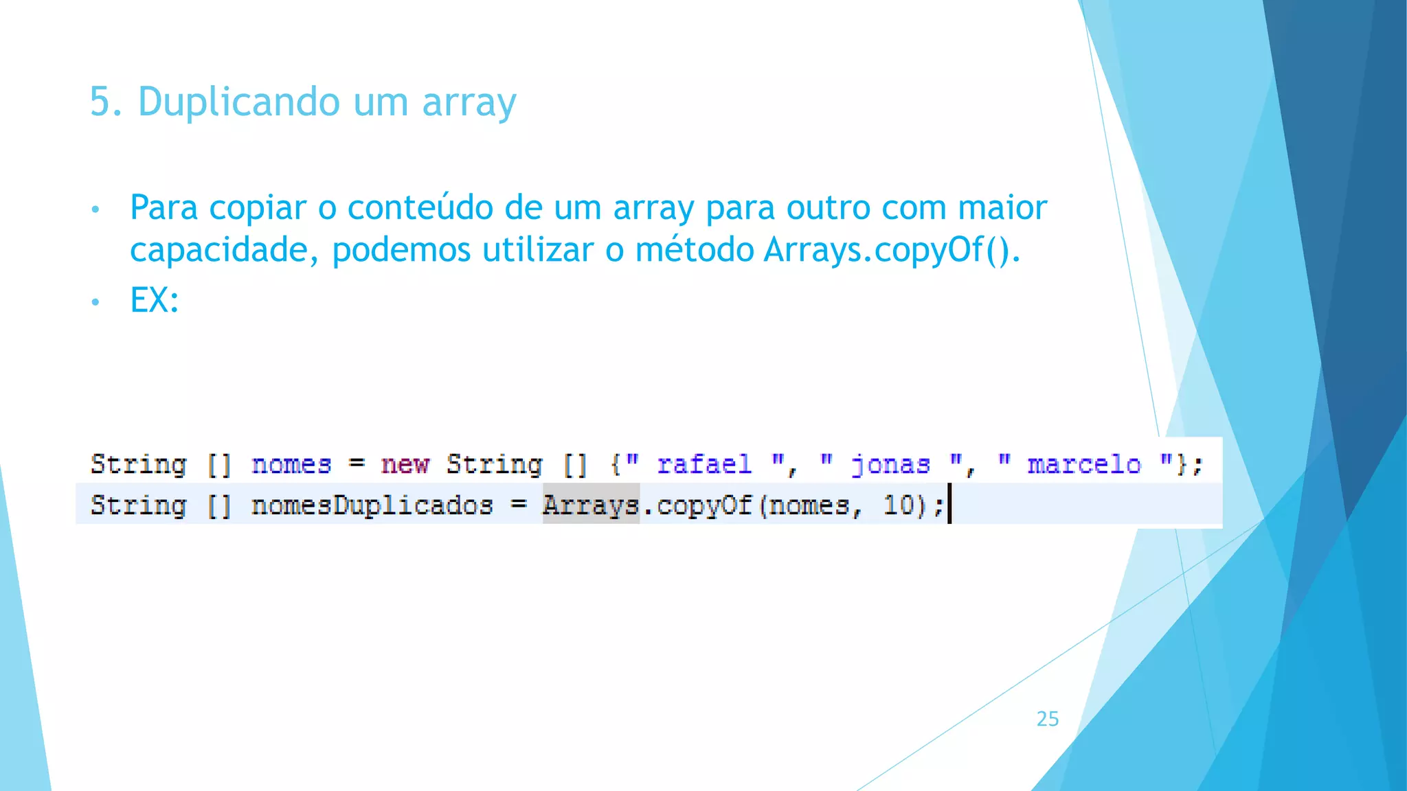 5. Duplicando um array
• Para copiar o conteúdo de um array para outro com maior
capacidade, podemos utilizar o método Arrays.copyOf().
• EX:
25
 