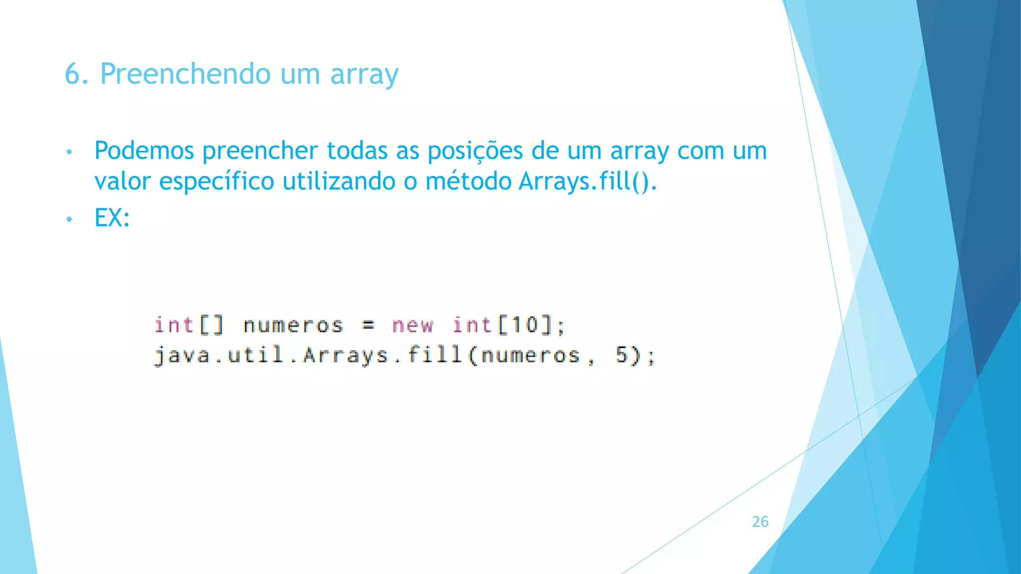 6. Preenchendo um array
• Podemos preencher todas as posições de um array com um
valor específico utilizando o método Arrays.fill().
• EX:
26
 