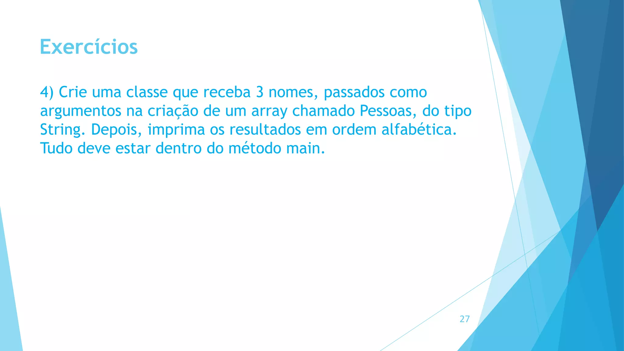 Exercícios
4) Crie uma classe que receba 3 nomes, passados como
argumentos na criação de um array chamado Pessoas, do tipo
String. Depois, imprima os resultados em ordem alfabética.
Tudo deve estar dentro do método main.
27
 