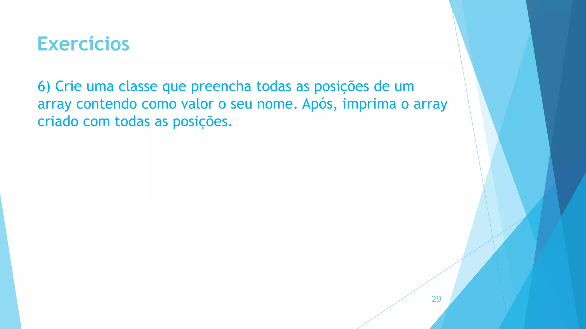 Exercícios
6) Crie uma classe que preencha todas as posições de um
array contendo como valor o seu nome. Após, imprima o array
criado com todas as posições.
29
 
