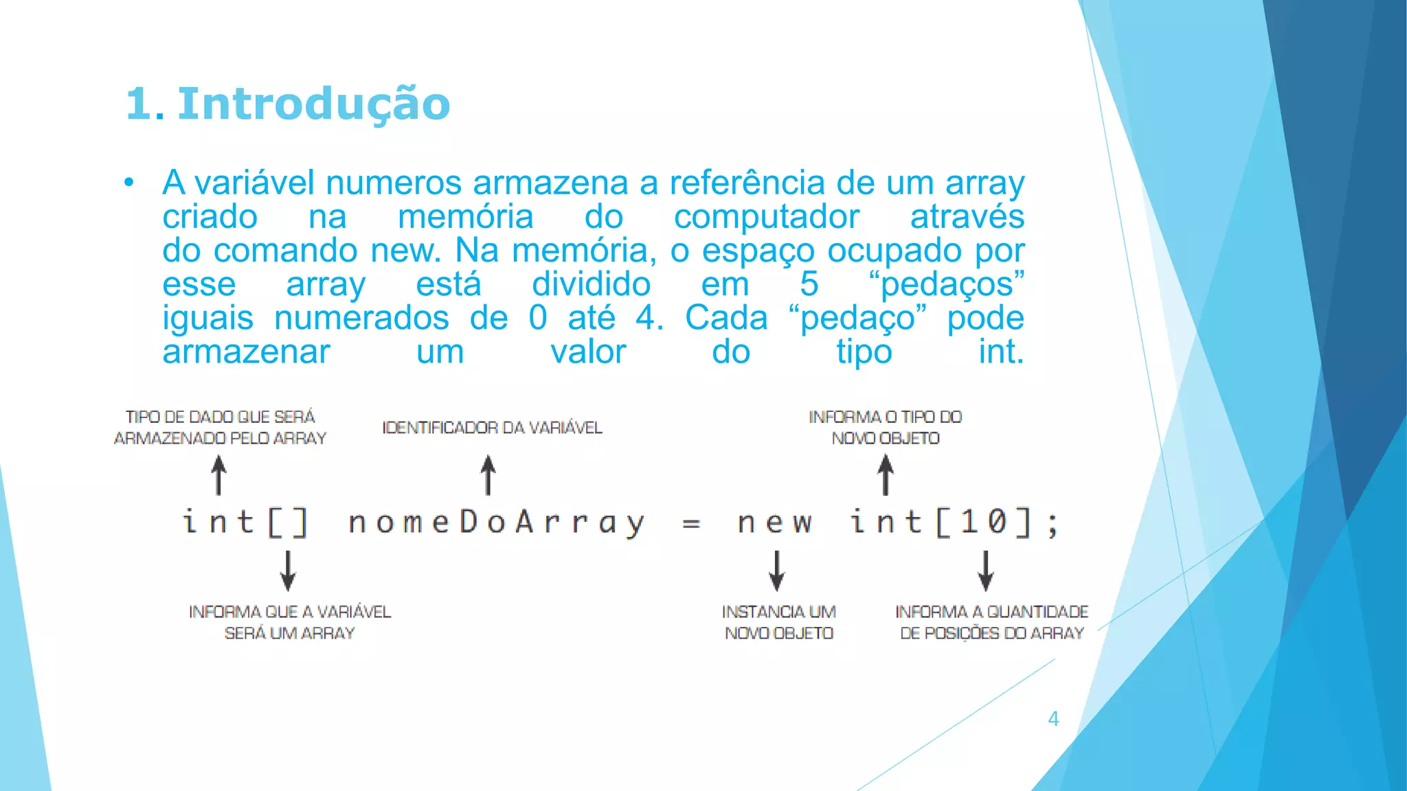1. Introdução
• A variável numeros armazena a referência de um array
criado na memória do computador através
do comando new. Na memória, o espaço ocupado por
esse array está dividido em 5 “pedaços”
iguais numerados de 0 até 4. Cada “pedaço” pode
armazenar um valor do tipo int.
4
 
