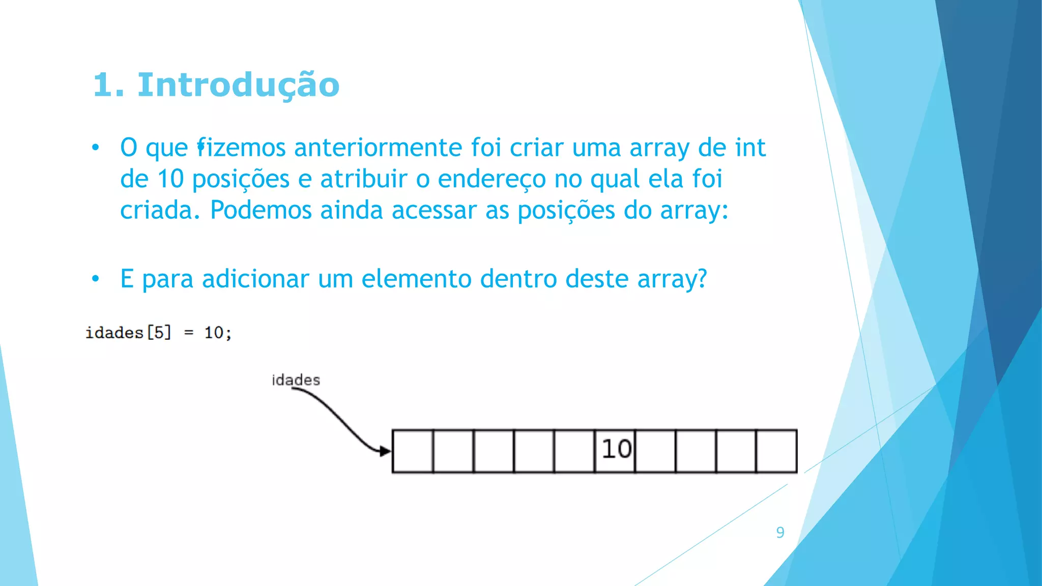 1. Introdução
• O que •fizemos anteriormente foi criar uma array de int
de 10 posições e atribuir o endereço no qual ela foi
criada. Podemos ainda acessar as posições do array:
• E para adicionar um elemento dentro deste array?
9
 