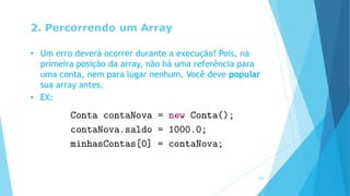 2. Percorrendo um Array
• Um erro deverá ocorrer durante a execução! Pois, na
primeira posição da array, não há uma referência para
uma conta, nem para lugar nenhum. Você deve popular
sua array antes.
• EX:
14
 