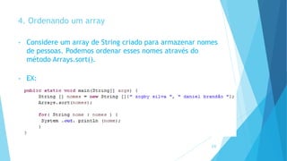 4. Ordenando um array
• Considere um array de String criado para armazenar nomes
de pessoas. Podemos ordenar esses nomes através do
método Arrays.sort().
• EX:
24
 