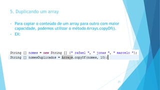 5. Duplicando um array
• Para copiar o conteúdo de um array para outro com maior
capacidade, podemos utilizar o método Arrays.copyOf().
• EX:
25
 
