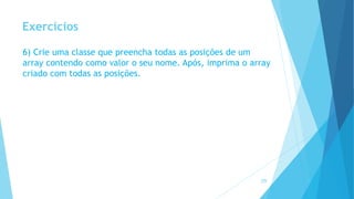 Exercícios
6) Crie uma classe que preencha todas as posições de um
array contendo como valor o seu nome. Após, imprima o array
criado com todas as posições.
29
 