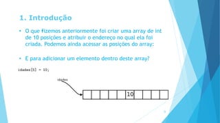 1. Introdução
• O que •fizemos anteriormente foi criar uma array de int
de 10 posições e atribuir o endereço no qual ela foi
criada. Podemos ainda acessar as posições do array:
• E para adicionar um elemento dentro deste array?
9
 