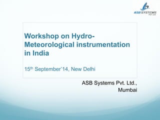 Workshop on Hydro- Meteorological instrumentation in India 15th September’14, New Delhi 
ASB Systems Pvt. Ltd., 
Mumbai  