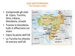 Comprende gli stati di  Cipro, Turchia, Siria, Libano, Giordania, Israele Tranne la Giordania tutti si affacciano sul mare Cipro fa parte dell’UE La Turchia ha chiesto di entrare nell’UE ASIA MEDITERRANEA Tra Europa e Asia 