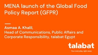 MENA launch of the Global Food
Policy Report (GFPR)
Asmaa A. Khalil,
Head of Communications, Public Affairs and
Corporate Responsibility, talabat Egypt
 