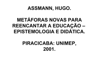 ASSMANN, HUGO.
METÁFORAS NOVAS PARA
REENCANTAR A EDUCAÇÃO –
EPISTEMOLOGIA E DIDÁTICA.
PIRACICABA: UNIMEP,
2001.
 