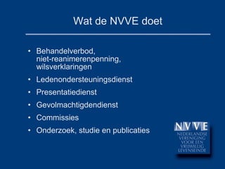 Wat de NVVE doet Behandelverbod,  niet-reanimerenpenning, wilsverklaringen Ledenondersteuningsdienst Presentatiedienst Gevolmachtigdendienst Commissies Onderzoek, studie en publicaties 