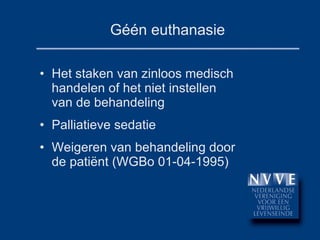 Géén euthanasie Het staken van zinloos medisch handelen of het niet instellen van de behandeling Palliatieve sedatie Weigeren van behandeling door de patiënt (WGBo 01-04-1995) 