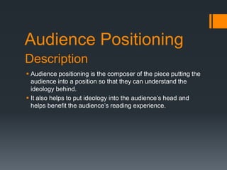 Audience Positioning
Description
 Audience positioning is the composer of the piece putting the
audience into a position so that they can understand the
ideology behind.
 It also helps to put ideology into the audience’s head and
helps benefit the audience’s reading experience.

 