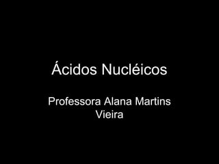 Ácidos Nucléicos
Professora Alana Martins
Vieira
 