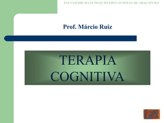 TERAPIA
COGNITIVA
FACULDADE DA FUNDAÇÃO EDUCACIONAL DE ARAÇATUBA
Prof. Márcio Ruiz
 