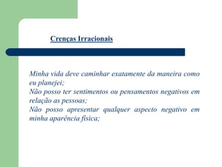 Minha vida deve caminhar exatamente da maneira como
eu planejei;
Não posso ter sentimentos ou pensamentos negativos em
relação as pessoas;
Não posso apresentar qualquer aspecto negativo em
minha aparência física;
Crenças Irracionais
 