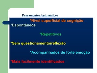Pensamentos Automáticos
*Nível superficial de cognição
*Espontâneos
*Repetitivos
*Sem questionamento/reflexão
*Acompanhados de forte emoção
*Mais facilmente identificados
 