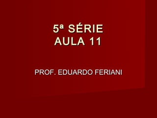 5ª SÉRIE
    AULA 11

PROF. EDUARDO FERIANI
 