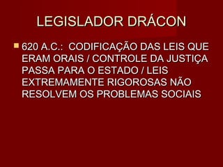 LEGISLADOR DRÁCON
 620 A.C.:
         CODIFICAÇÃO DAS LEIS QUE
 ERAM ORAIS / CONTROLE DA JUSTIÇA
 PASSA PARA O ESTADO / LEIS
 EXTREMAMENTE RIGOROSAS NÃO
 RESOLVEM OS PROBLEMAS SOCIAIS
 