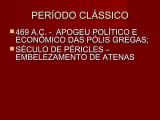PERÍODO CLÁSSICO
 469 A.C. -
          APOGEU POLÍTICO E
  ECONÔMICO DAS PÓLIS GREGAS;
 SÉCULO DE PÉRICLES –
  EMBELEZAMENTO DE ATENAS
 