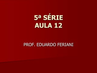 5ª SÉRIE
    AULA 12

PROF. EDUARDO FERIANI
 
