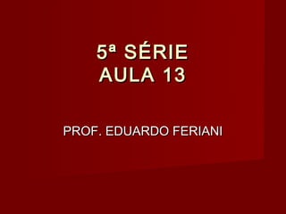 5ª SÉRIE
    AULA 13

PROF. EDUARDO FERIANI
 